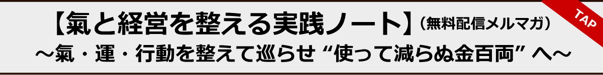 【氣と経営を整える実践ノート】（無料配信メルマガ） ～氣・運・行動を整えて巡らせ “使って減らぬ金百両” へ～