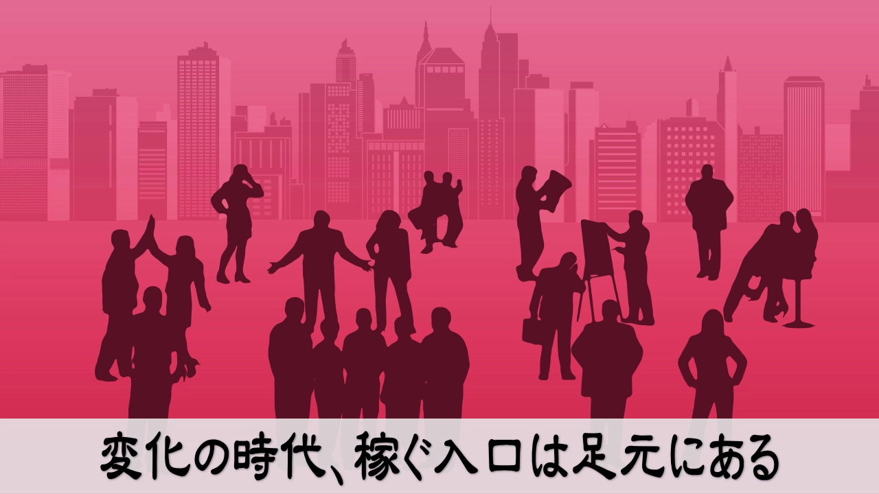 変化の時代の稼ぐ入口を足元で見つけて安心する