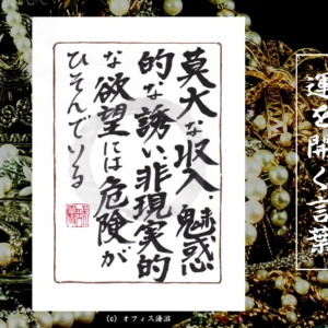 莫大な収入、魅惑的な誘い、非現実的な欲望には危険がひそんでいる｜筆文字書作品