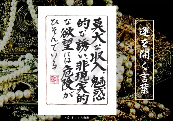 莫大な収入、魅惑的な誘い、非現実的な欲望には危険がひそんでいる｜筆文字書作品